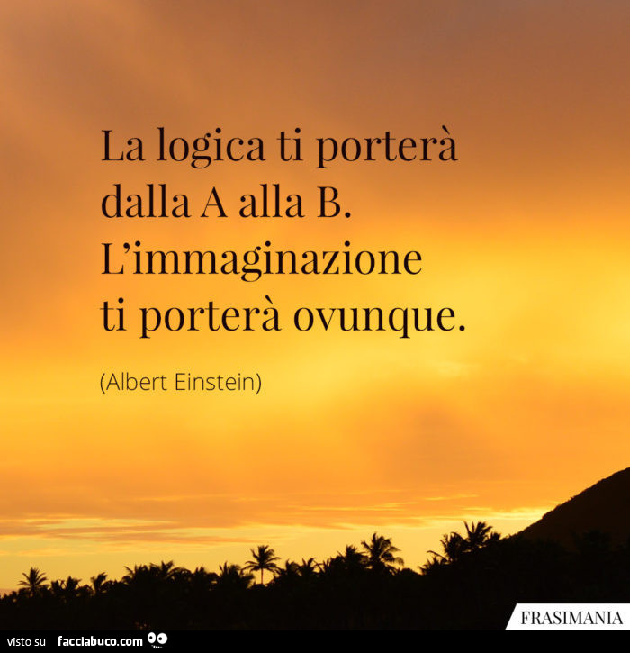 La logica ti porterà dalla a alla b. L'immaginazione ti porterà ovunque. Albert Einstein