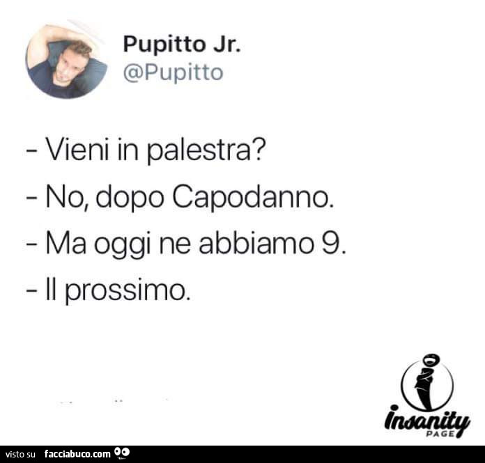 Vieni in palestra? No, dopo capodanno. Ma oggi ne abbiamo 9. Il prossimo