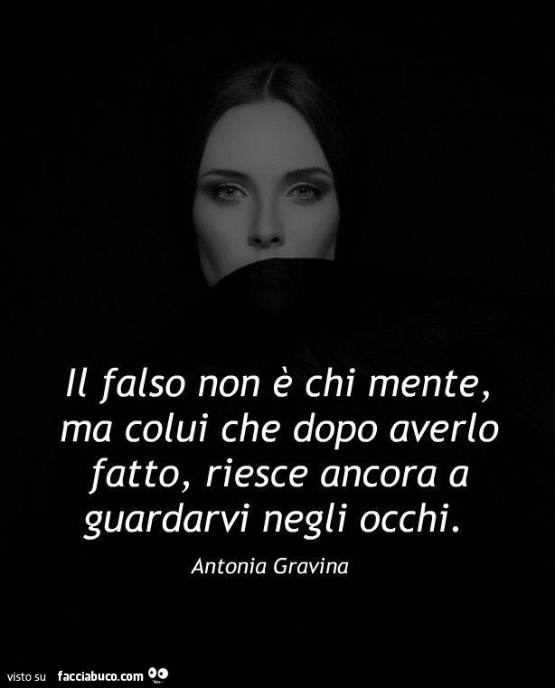 Il falso non è chi mente, ma colui che dopo averlo fatto, riesce ancora a guardarvi negli occhi