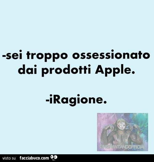 Sei troppo ossessionato dai prodotti apple. Iragione