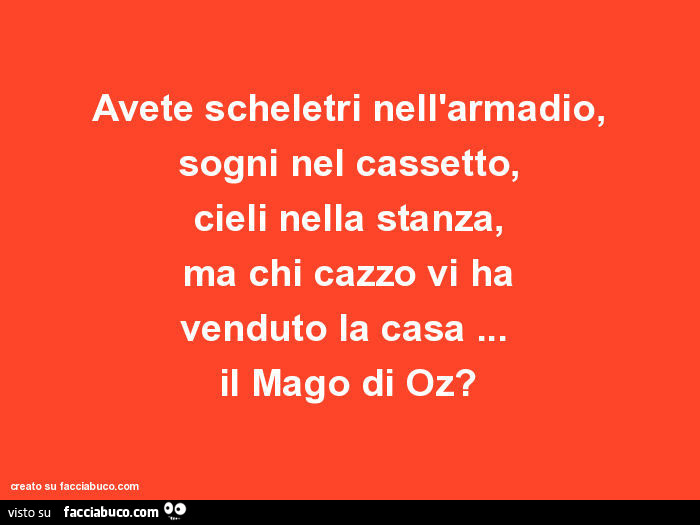 Avete scheletri nell'armadio, sogni nel cassetto, cieli nella stanza, ma chi cazzo vi ha venduto la casa… il mago di oz?