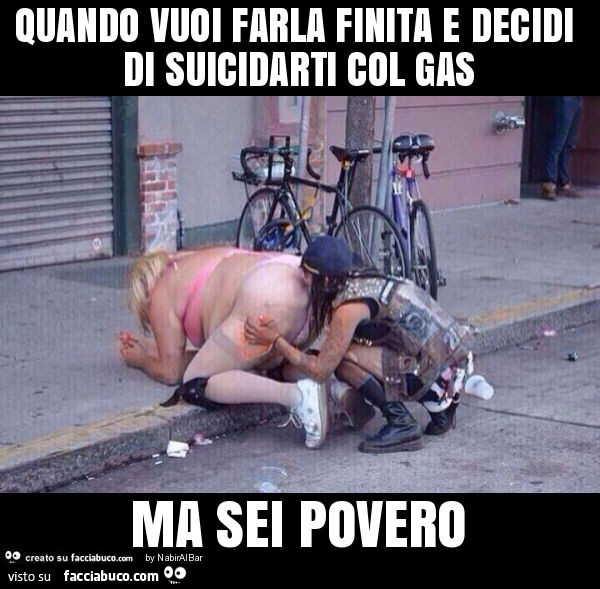 Quando vuoi farla finita e decidi di suicidarti col gas ma sei povero