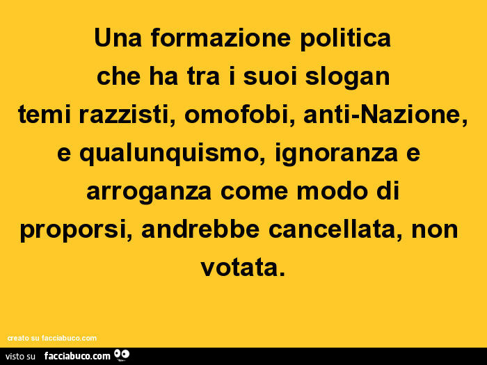 Una formazione politica che ha tra i suoi slogan temi razzisti, omofobi, anti-Nazione, e qualunquismo, ignoranza e arroganza come modo di proporsi, andrebbe cancellata, non votata