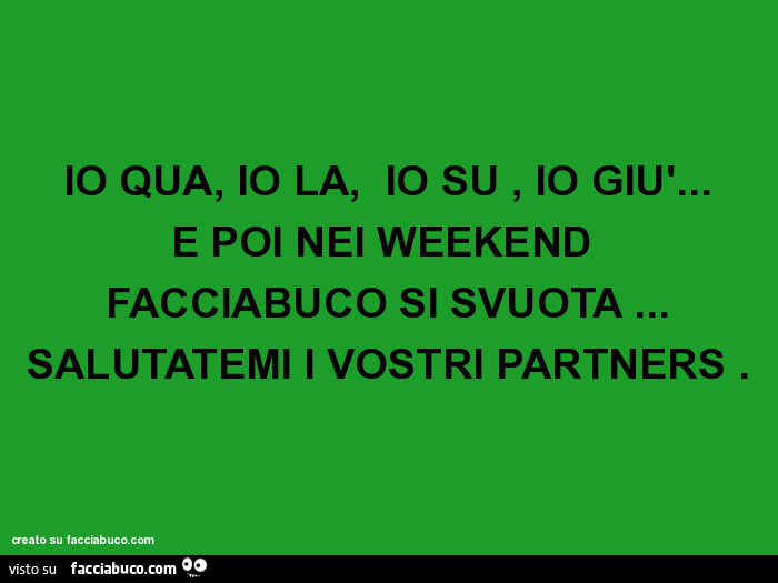 Io qua, io la, io su, io giù… e poi nei weekend facciabuco si svuota… salutatemi i vostri partners