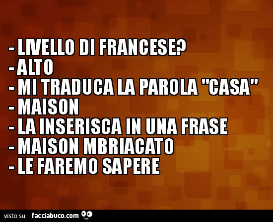 Livello di francese? Alto. Mi traduca la parola casa. Maison. La inserisca in una frase. Maison mbriacato. Le faremo sapere