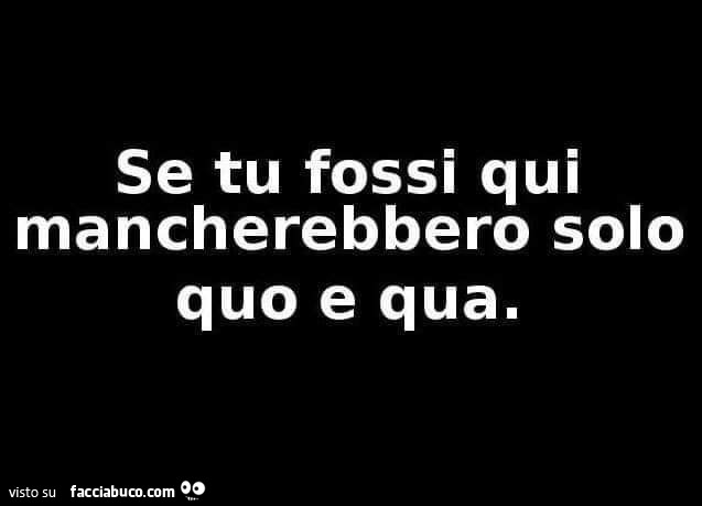 Se tu fossi qui, mancherebbero solo quo e qua