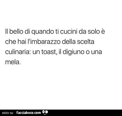 Il bello di quando ti cucini da solo è che hai l'imbarazzo della scelta culinaria: un toast, il digiuno o una mela