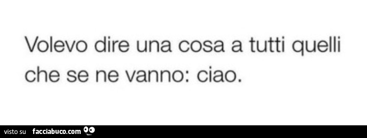 Volevo dire una cosa a tutti quelli che se ne vanno: ciao