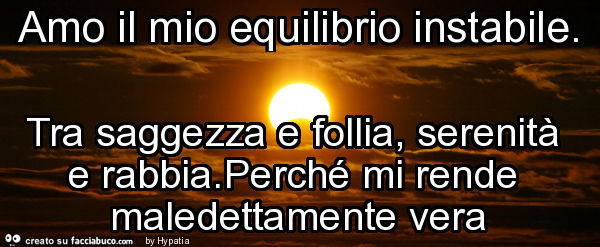 Amo il mio equilibrio instabile. Tra saggezza e follia, serenità e rabbia. Perché mi rende maledettamente vera