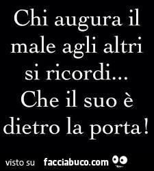 Chi augura il male agli altri si ricordi… che il suo è dietro la porta