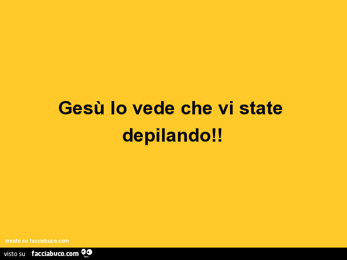 Gesù lo vede che vi state depilando