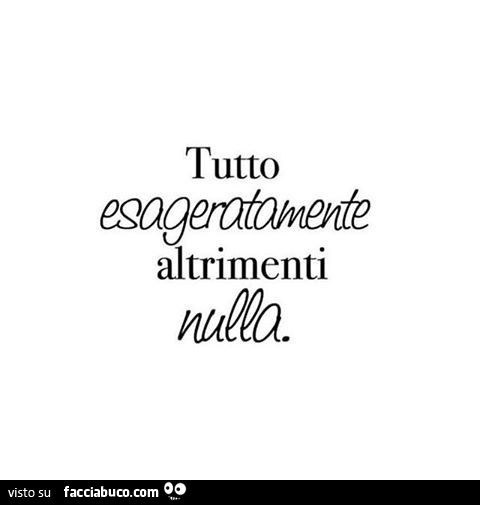 Tutto esageratamente altrimenti nulla