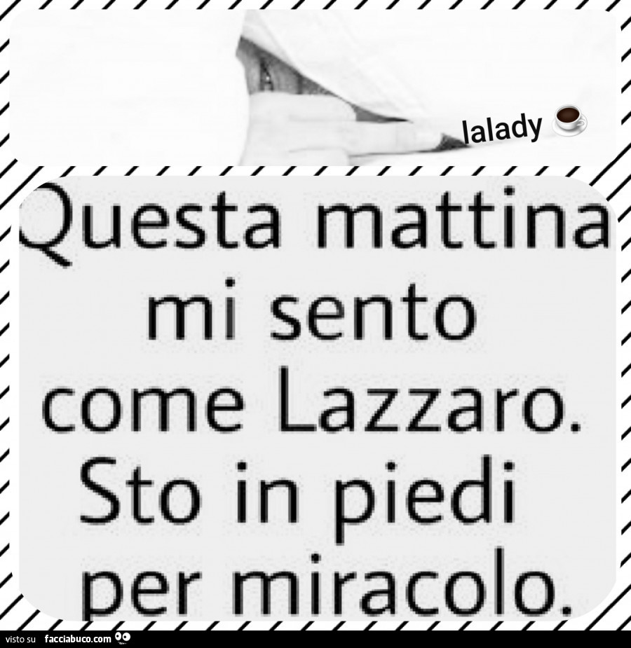 Questa mattina mi sento come lazzaro. Sto in piedi per miracolo