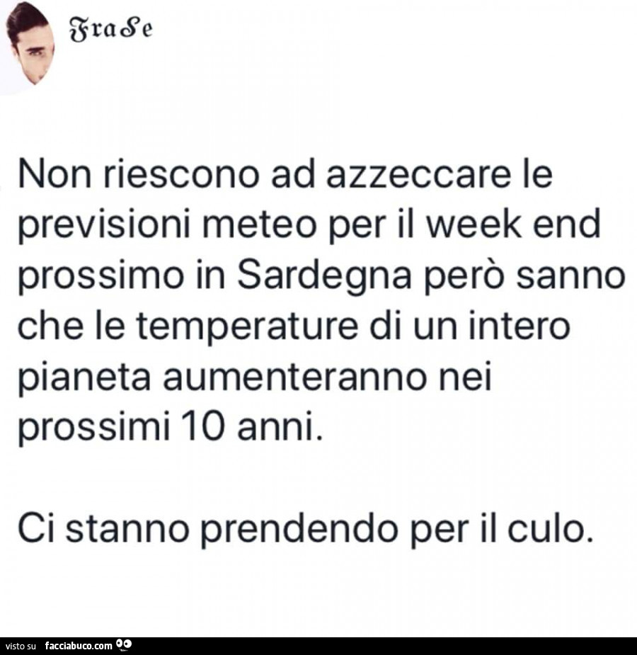 Non riescono ad azzeccare le previsioni meteo per il week end prossimo in sardegna però sanno che le temperature di un intero pianeta aumenteranno nei prossimi 10 anni. Ci stanno prendendo per il culo