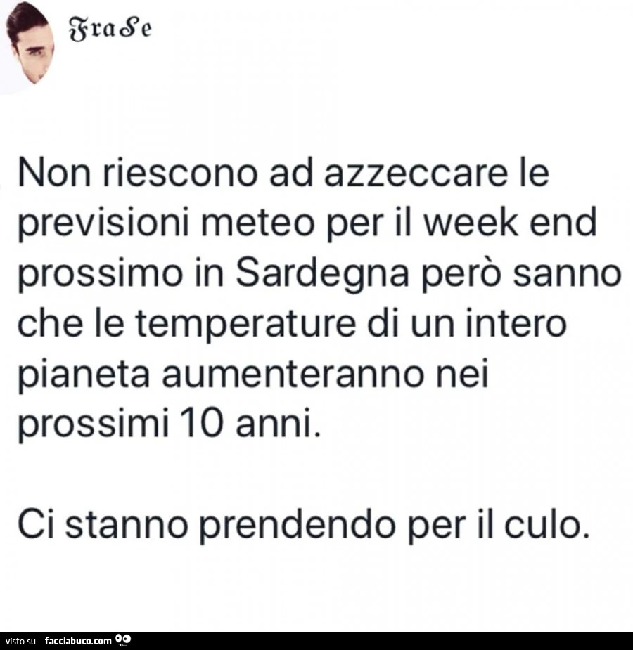 Non riescono ad azzeccare le previsioni meteo per il week end prossimo in sardegna però sanno che le temperature di un intero pianeta aumenteranno nei prossimi 10 anni. Ci stanno prendendo per il culo