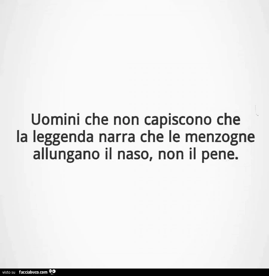Uomini che non capiscono che la leggenda narra che le menzogne allungano il naso, non il pene