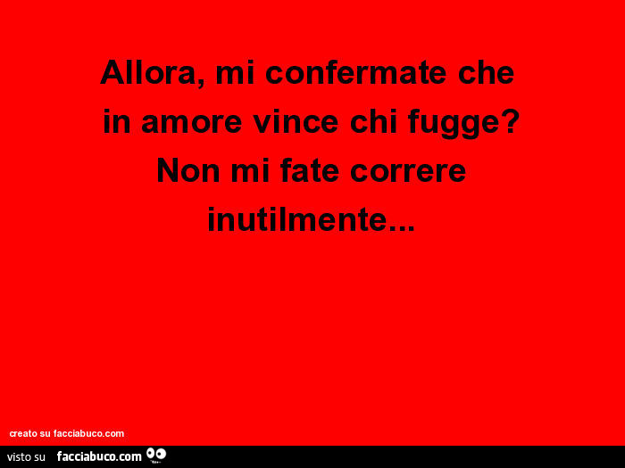 Allora, mi confermate che in amore vince chi fugge? Non mi fate correre inutilmente