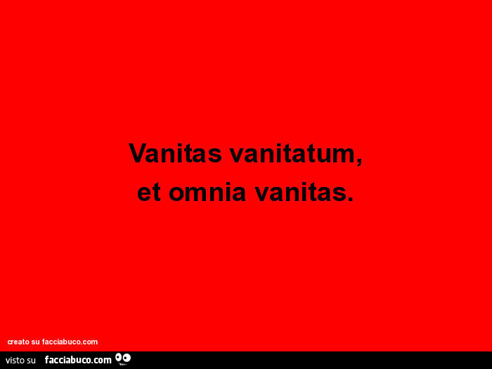 Vanitas vanitatum, et omnia vanitas