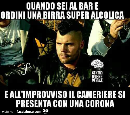 Quando sei al bar e ordini una birra super alcolica e all'improvviso il cameriere si presenta con una corona
