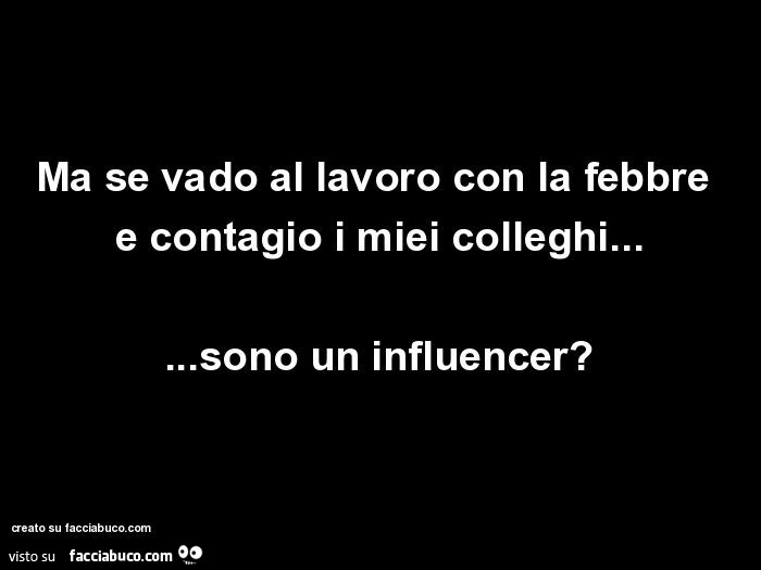 Ma se vado al lavoro con la febbre e contagio i miei colleghi… sono un influencer?