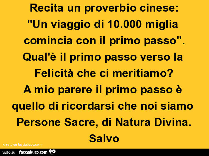 Recita un proverbio cinese: un viaggio di 10.000 miglia comincia con il primo passo. Qual'è il primo passo verso la felicità che ci meritiamo? A mio parere il primo passo è quello di ricordarsi che noi siamo persone sacre, di natura