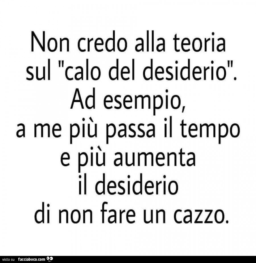 Non credo alla teoria sul calo del desiderio. Ad esempio, a me più passa il tempo e più aumenta il desiderio di non fare un cazzo