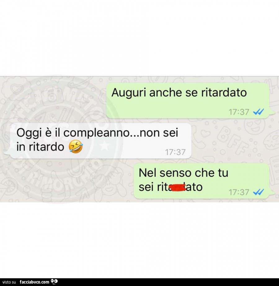 Auguri anche se ritardato. Oggi è il compleanno… non sei in ritardo. Nel senso che tu sei ritardato