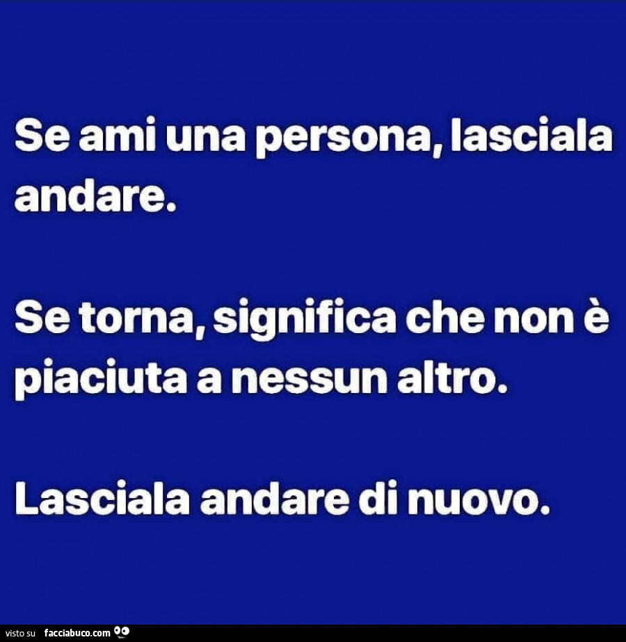 Se ami una persona, lasciala andare. Se torna, significa che non è piaciuta a nessun altro. Lasciala andare di nuovo