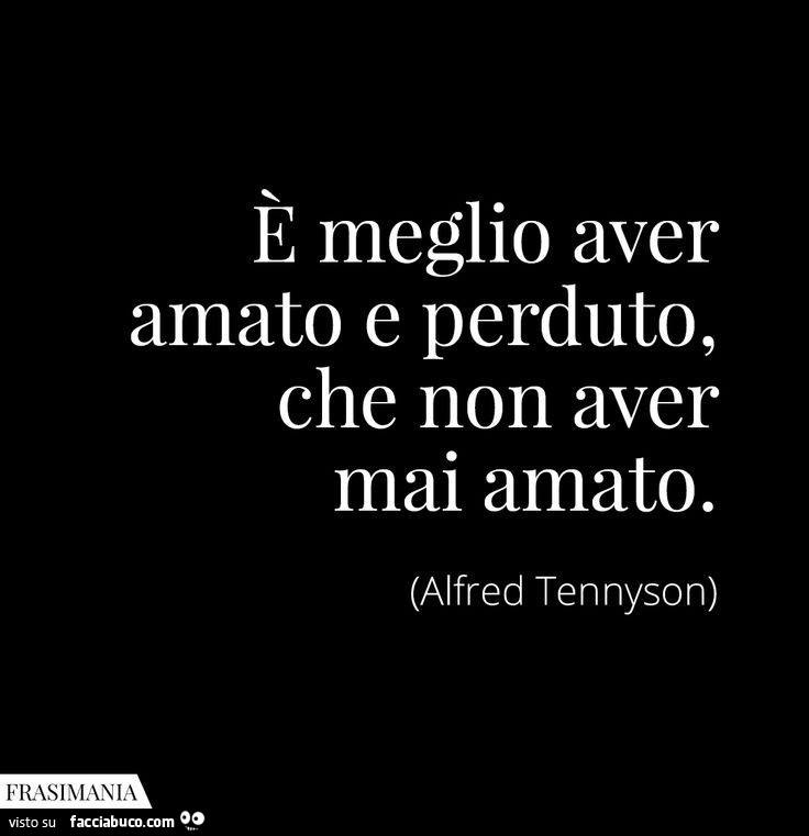 È meglio aver amato e perduto, che non aver mai amato. Alfred Tennyson
