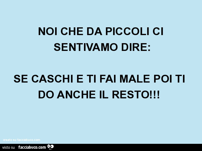 Noi che da piccoli ci sentivamo dire: se caschi e ti fai male poi ti do anche il resto