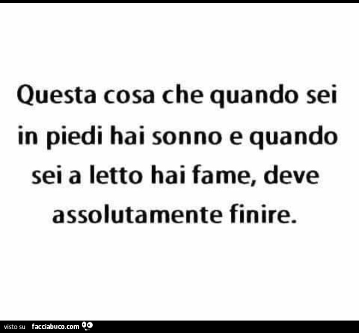 Questa cosa che quando sei in piedi hai sonno e quando sei a letto hai fame, deve assolutamente finire