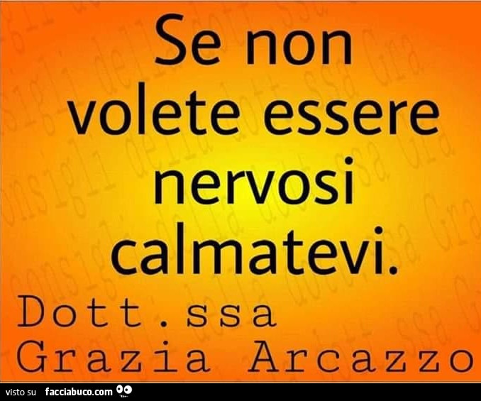 Se non volete essere nervosi calmatevi. Dottoressa grazia arcazzo