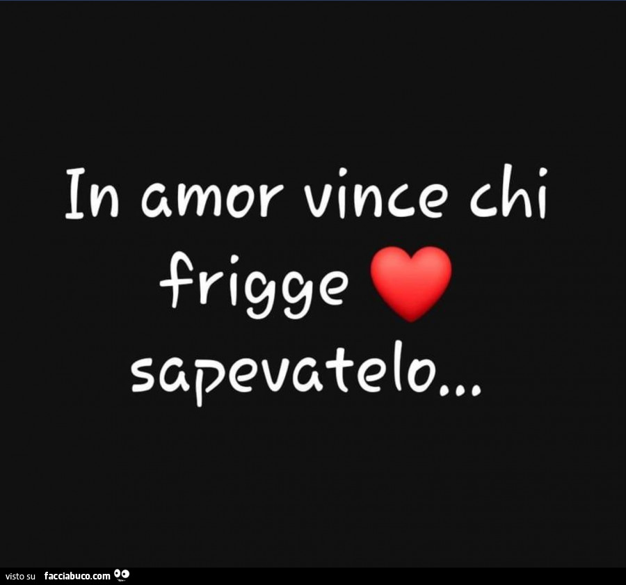 In amor vince chi frigge sapevatelo