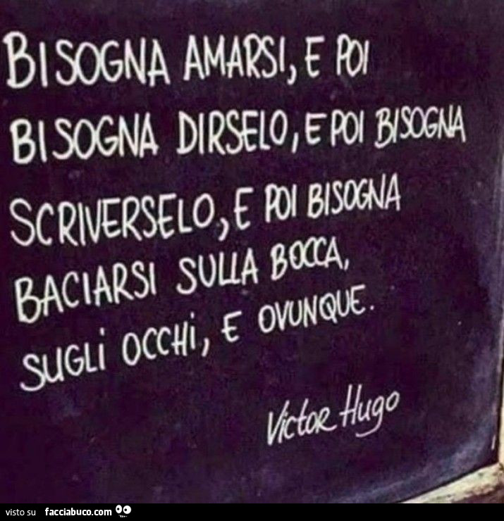 Bisogna amarsi e poi bisogna dirselo, e poi bisogna scriverselo e poi bisogna baciarsi sulla bocca, sugli occhi e ovunque. Victor Hugo