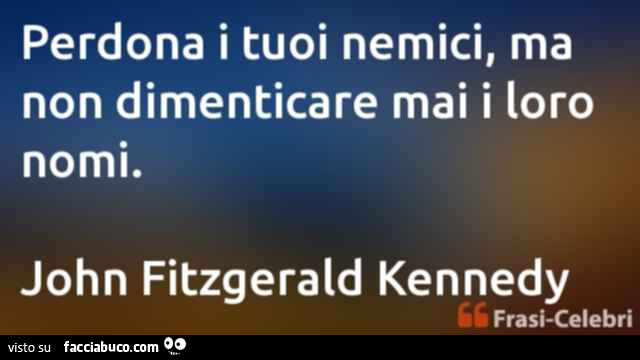 Perdona i tuoi nemici, ma non dimenticare mai i loro nomi. John Fitzgerald Kennedy