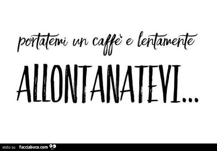 Portatemi un caffè e lentamente allontanatevi