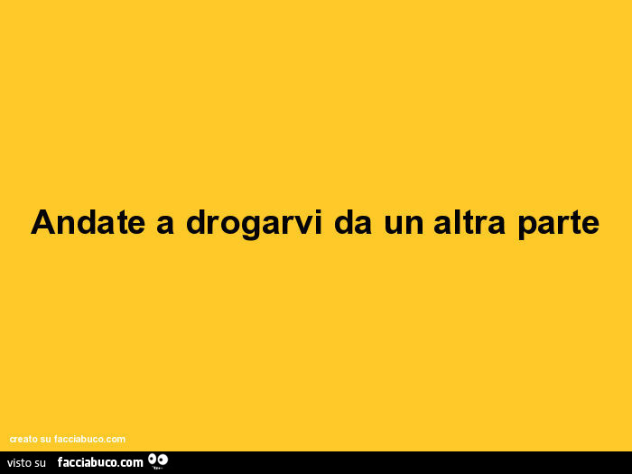 Andate a drogarvi da un altra parte