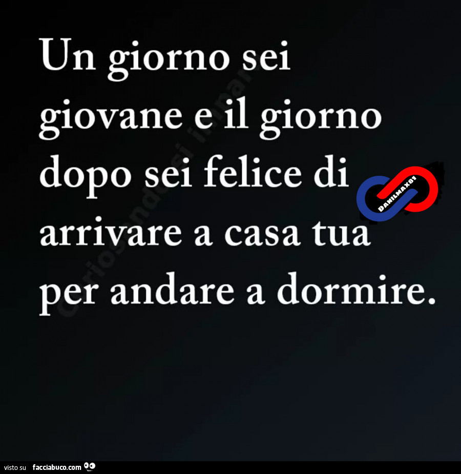 Un giorno sei giovane e il giorno dopo sei felice di arrivare a casa tua per andare a dormire