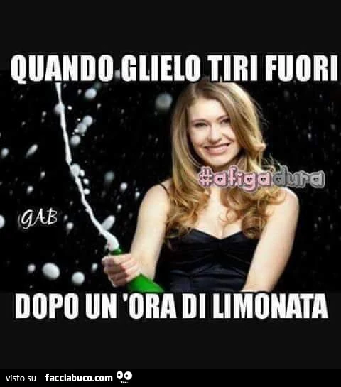 Quando glielo tiri fuori dopo un'ora di limonata