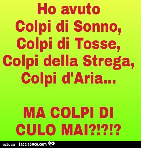 Ho avuto colpi di sonno, colpi di tosse, colpi della strega, colpi d'arian. Ma colpi di culo mai?