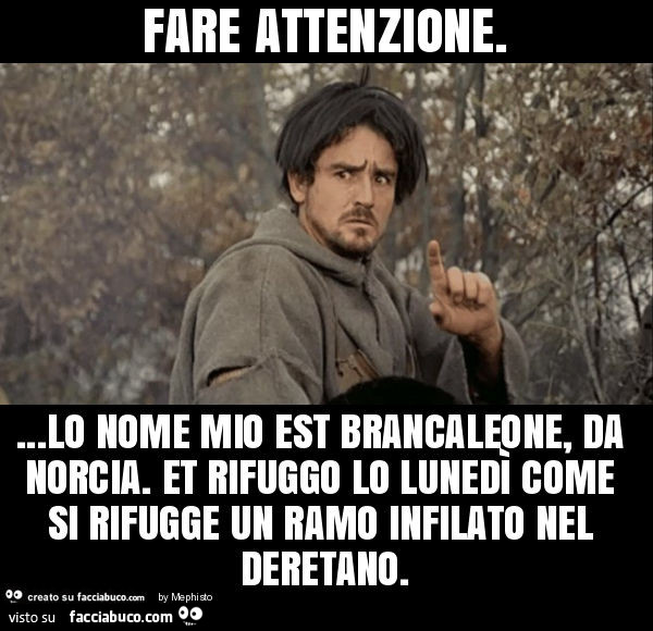 Fare attenzione… lo nome mio est brancaleone, da norcia. Et rifuggo lo lunedì come si rifugge un ramo infilato nel deretano