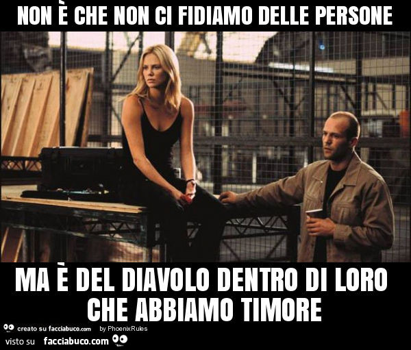 Non è che non ci fidiamo delle persone ma è del diavolo dentro di loro che abbiamo timore