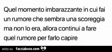 Quel momento imbarazzante in cui fai un rumore che sembra una scoreggia ma non lo era, allora continui a fare quel rumore per farlo capire