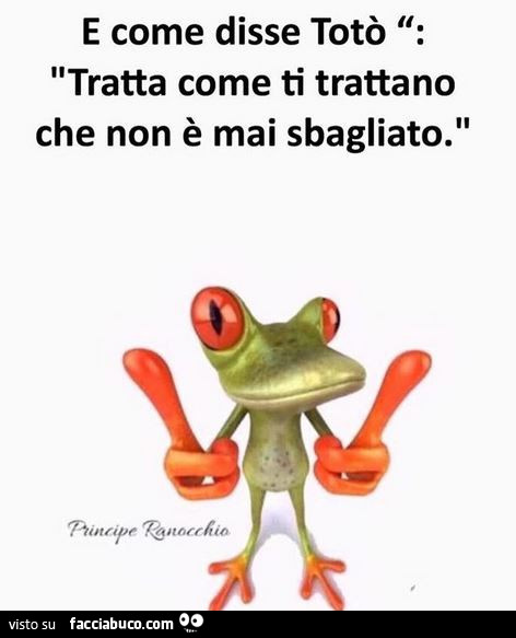 E come disse totò tratta come ti trattano che non è mai sbagliato