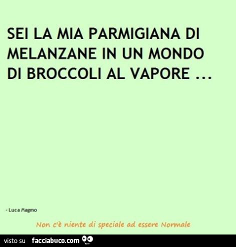 Sei la mia parmigiana di melanzane in un mondo di broccoli al vapore