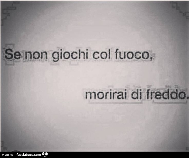 Se non giochi col fuoco morirai di freddo