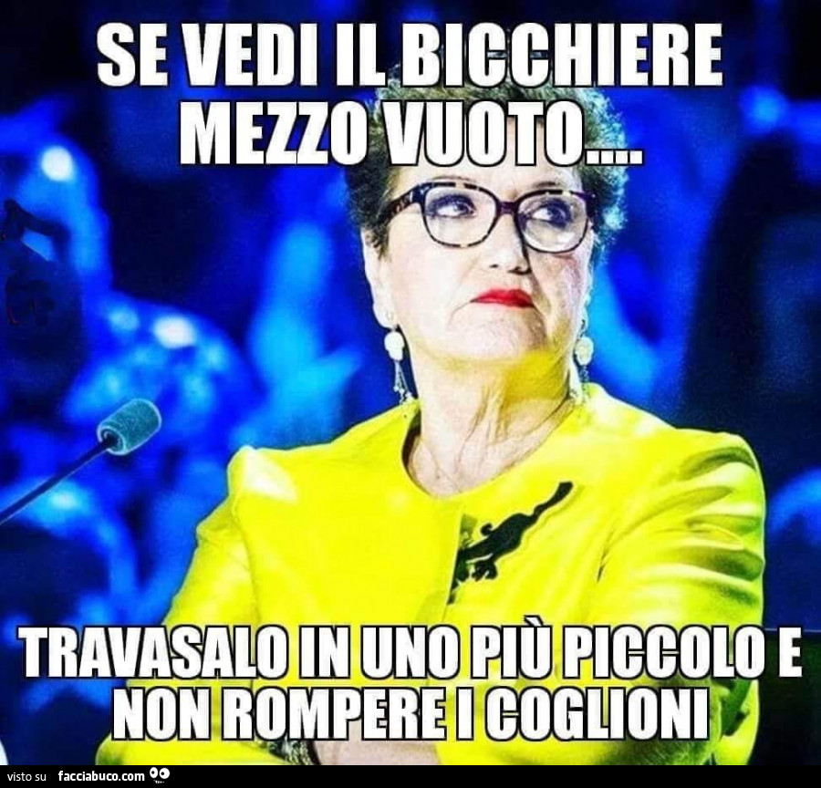 Se vedi il bicchiere mezzo vuoto travasalo in uno più piccolo e non rompere i coglioni