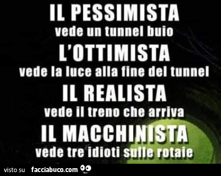 Il pessimista vede un tunnel buio l'ottimista vede la luce alla fine del tunnel il realista vede il treno che arriva il macchinista vede tre idioti sulle rotaie