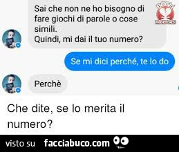 Sai che non ne ho bisogno di fare giochi di parole 0 cose simili. Quindi, mi dai il tuo numero? Se mi dici perché, te lo do. Perchè. Che dite, se lo merita il numero?