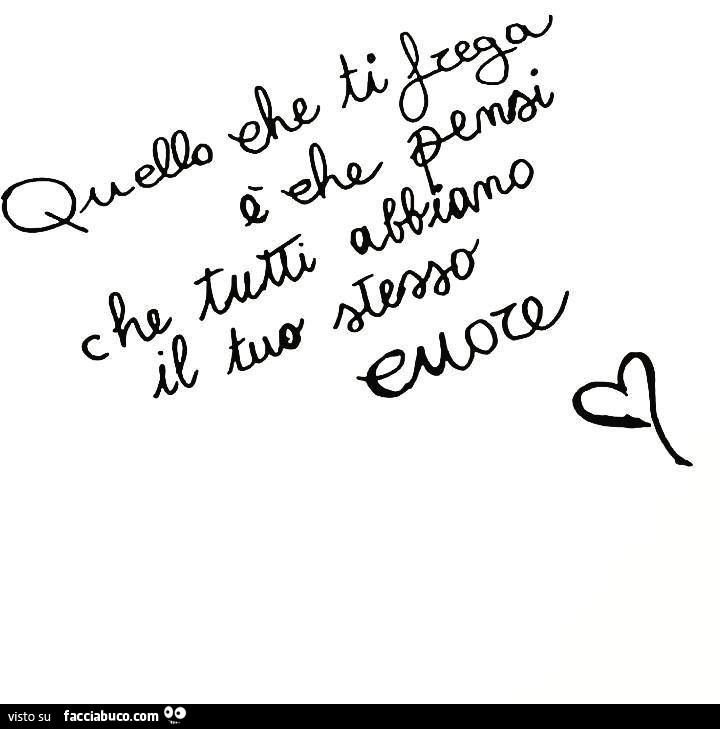 Quello che ti frega è che pensi che tutti abbiano il tuo stesso cuore